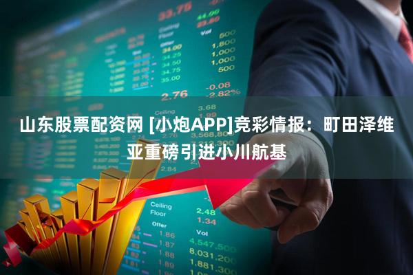 山东股票配资网 [小炮APP]竞彩情报：町田泽维亚重磅引进小川航基
