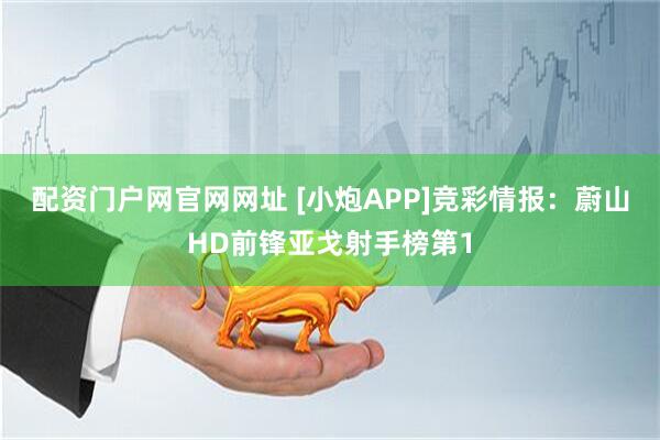 配资门户网官网网址 [小炮APP]竞彩情报：蔚山HD前锋亚戈射手榜第1