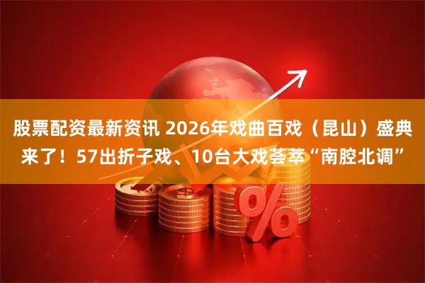 股票配资最新资讯 2026年戏曲百戏（昆山）盛典来了！57出折子戏、10台大戏荟萃“南腔北调”