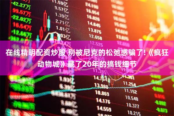 在线精明配资炒股 别被尼克的松弛感骗了!《疯狂动物城》藏了20年的搞钱细节