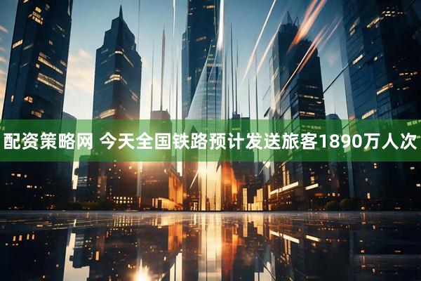 配资策略网 今天全国铁路预计发送旅客1890万人次
