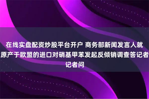 在线实盘配资炒股平台开户 商务部新闻发言人就对原产于欧盟的进口对硝基甲苯发起反倾销调查答记者问